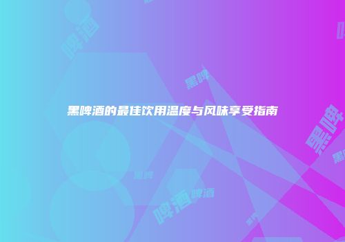 黑啤酒的最佳饮用温度与风味享受指南