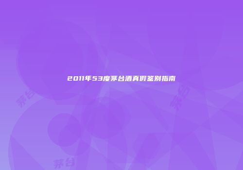 2011年53度茅台酒真假鉴别指南
