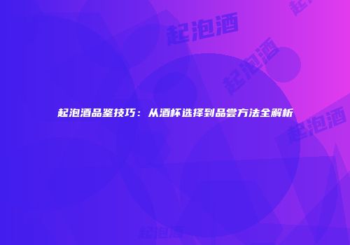 起泡酒品鉴技巧：从酒杯选择到品尝方法全解析