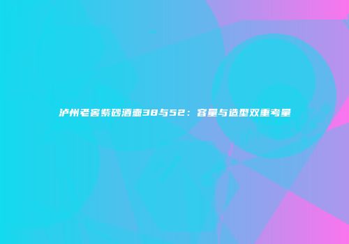 泸州老窖紫砂酒壶38与52：容量与造型双重考量