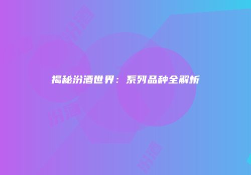 揭秘汾酒世界：系列品种全解析