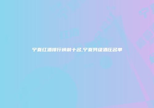 宁夏红酒排行榜前十名,宁夏列级酒庄名单