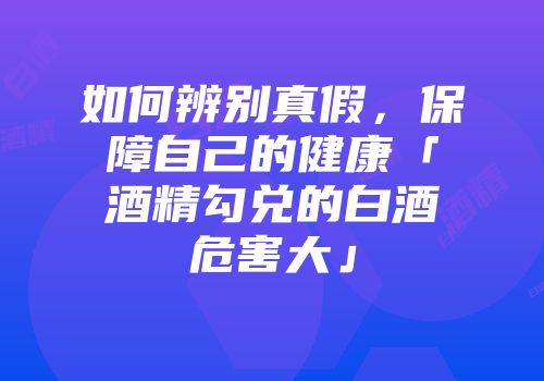 如何辨别真假，保障自己的健康「酒精勾兑的白酒危害大」