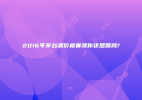 2016年茅台酒价格暴涨你还想喝吗?