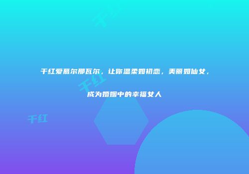 干红爱慕尔那瓦尔，让你温柔如初恋，美丽如仙女，成为婚姻中的幸福女人