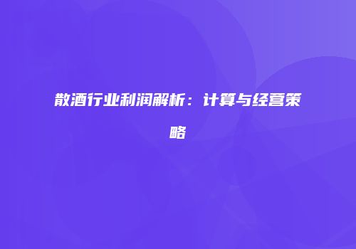 散酒行业利润解析：计算与经营策略