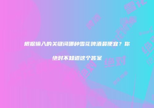 根据输入的关键词哪种雪花啤酒最便宜？你绝对不知道这个答案