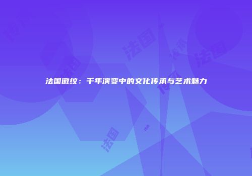法国徽纹：千年演变中的文化传承与艺术魅力