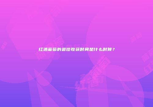 红酒葡萄的最佳收获时间是什么时候？