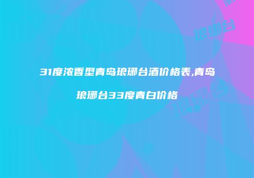 31度浓香型青岛琅琊台酒价格表,青岛琅琊台33度青白价格