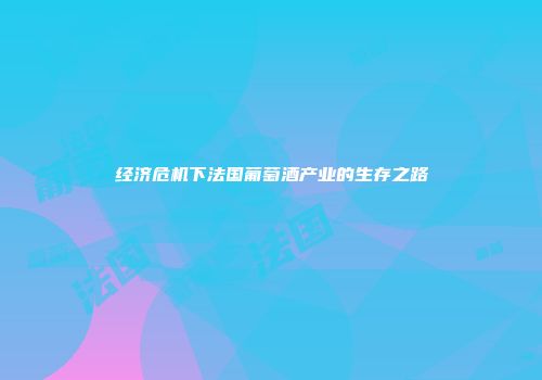 经济危机下法国葡萄酒产业的生存之路