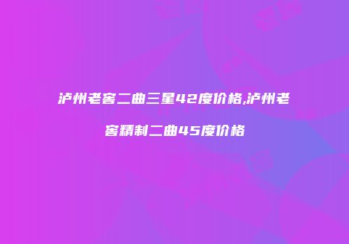 泸州老窖二曲三星42度价格,泸州老窖精制二曲45度价格