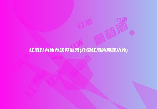 红酒对身体有啥好处吗(介绍红酒的保健功效)