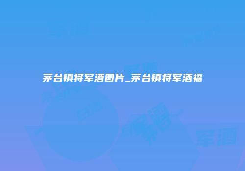 茅台镇将军酒图片_茅台镇将军酒福