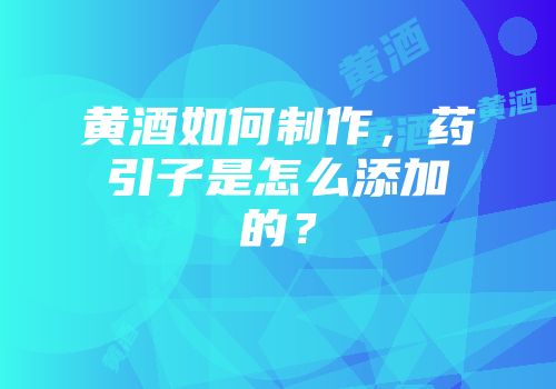 黄酒如何制作，药引子是怎么添加的？