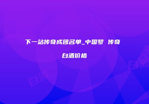 下一站传奇成团名单_中国梦 传奇 白酒价格