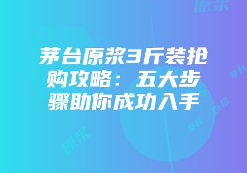 茅台原浆3斤装抢购攻略：五大步骤助你成功入手