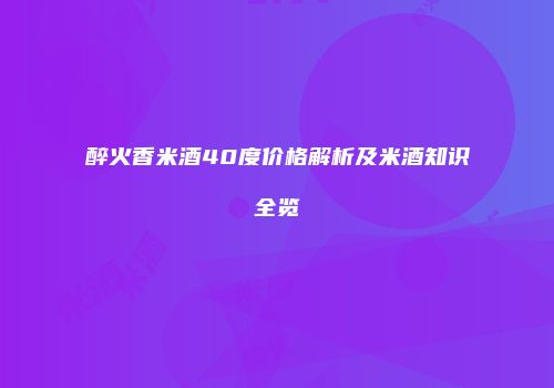 醉火香米酒40度价格解析及米酒知识全览