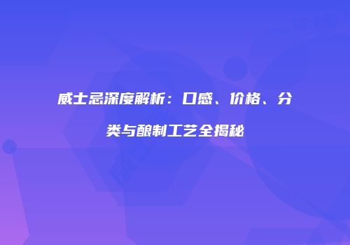 威士忌深度解析：口感、价格、分类与酿制工艺全揭秘