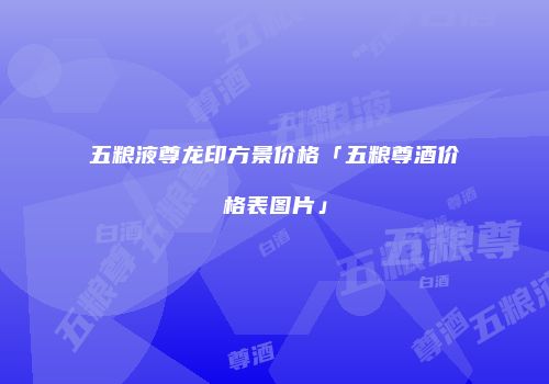 五粮液尊龙印方景价格「五粮尊酒价格表图片」