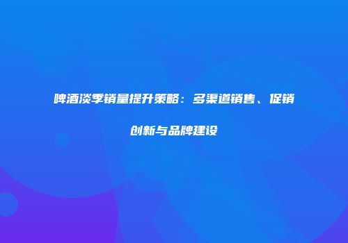 啤酒淡季销量提升策略：多渠道销售、促销创新与品牌建设
