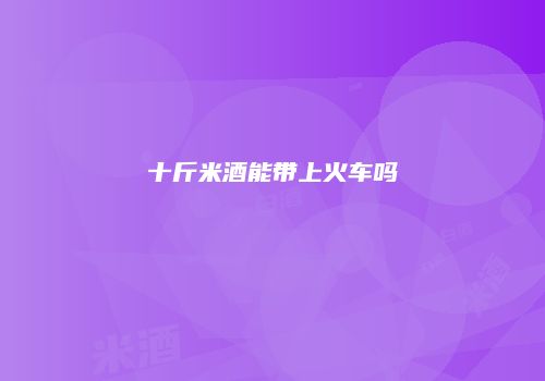 十斤米酒能带上火车吗