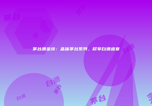 茅台酒金坊：品味茅台系列，尽享白酒盛宴