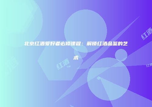 北京红酒爱好者必修课程：解锁红酒品鉴的艺术