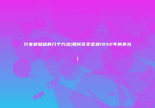 行家都知道的几个方法(如何买卖老酒1952年的茅台)