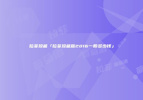 拉菲珍藏「拉菲珍藏版2016一般多少钱」