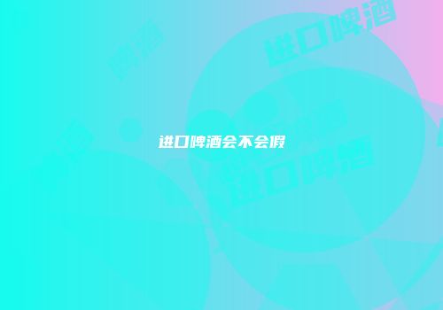 进口啤酒会不会假