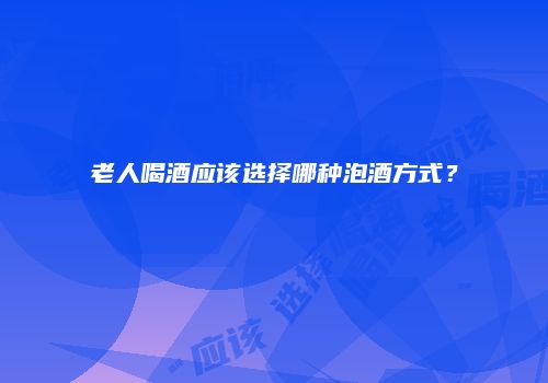 老人喝酒应该选择哪种泡酒方式？