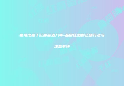 张裕馆藏干红葡萄酒八年-品尝红酒的正确方法与注意事项