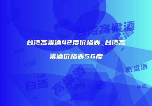 台湾高粱酒42度价格表_台湾高粱酒价格表56度