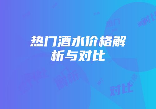 热门酒水价格解析与对比