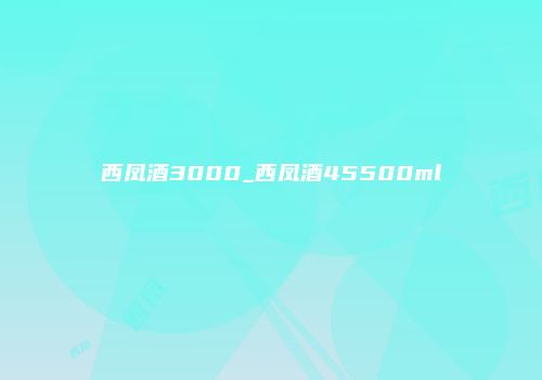 西凤酒3000_西凤酒45500ml