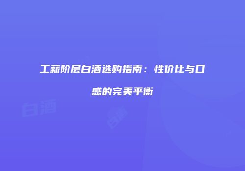 工薪阶层白酒选购指南：性价比与口感的完美平衡