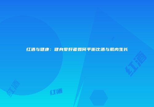 红酒与健康：健身爱好者如何平衡饮酒与肌肉生长