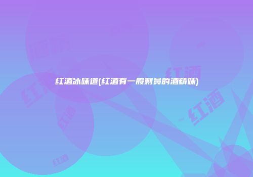 红酒冰味道(红酒有一股刺鼻的酒精味)