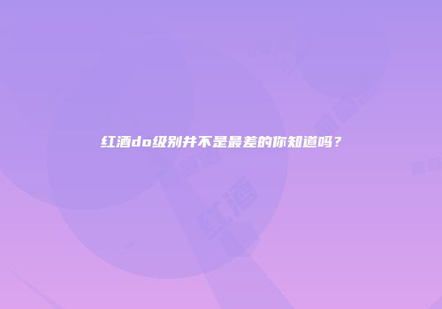 红酒do级别并不是最差的你知道吗？