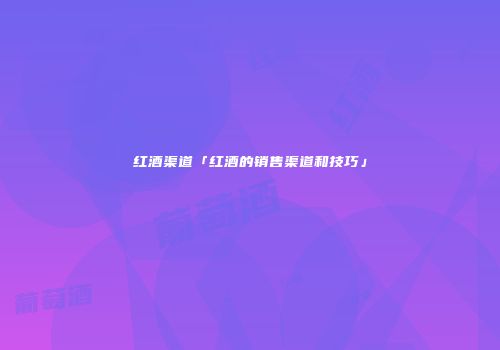 红酒渠道「红酒的销售渠道和技巧」