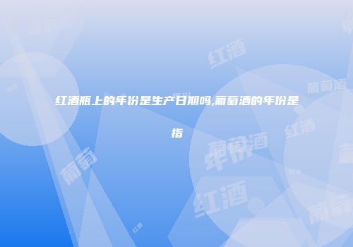 红酒瓶上的年份是生产日期吗,葡萄酒的年份是指