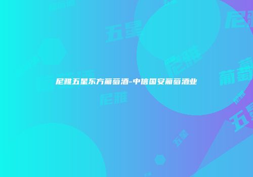 尼雅五星东方葡萄酒-中信国安葡萄酒业