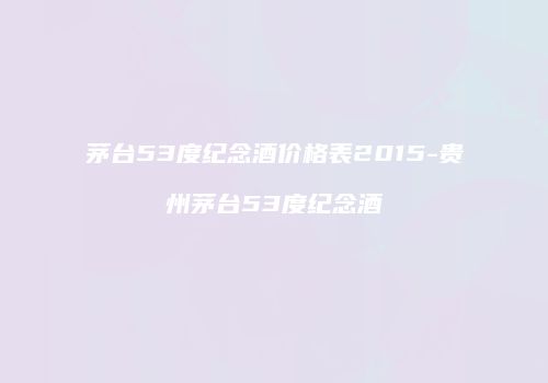 茅台53度纪念酒价格表2015-贵州茅台53度纪念酒