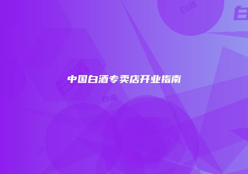 中国白酒专卖店开业指南