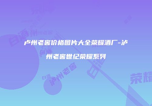 卢州老窖价格图片大全荣耀酒厂-泸州老窖世纪荣耀系列