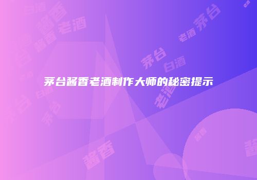茅台酱香老酒制作大师的秘密提示
