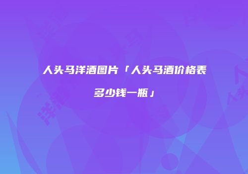 人头马洋酒图片「人头马酒价格表多少钱一瓶」