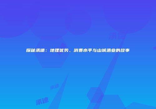 探秘承德：地理优势、消费水平与山城酒业的故事