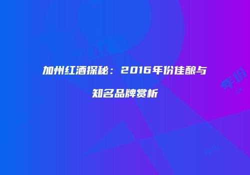 加州红酒探秘：2016年份佳酿与知名品牌赏析